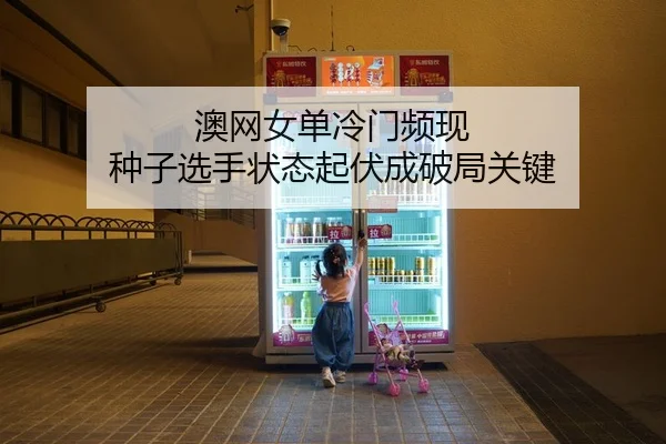 澳网女单冷门频现 种子选手状态起伏成破局关键
